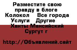 Разместите свою правду в блоге “Колокол“ - Все города Услуги » Другие   . Ханты-Мансийский,Сургут г.